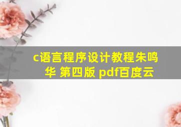 c语言程序设计教程朱鸣华 第四版 pdf百度云